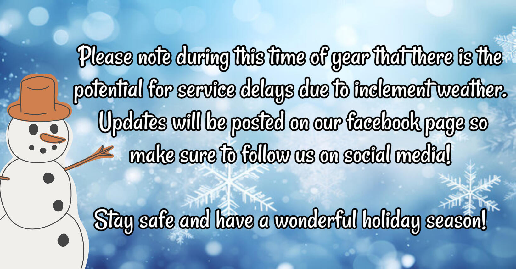 Please note during this time of year that there is the potential for service delays due to inclement weather. Updates will be posted on our facebook page so make sure to follow us on social media! Stay safe and have a wodnerful holiday season!